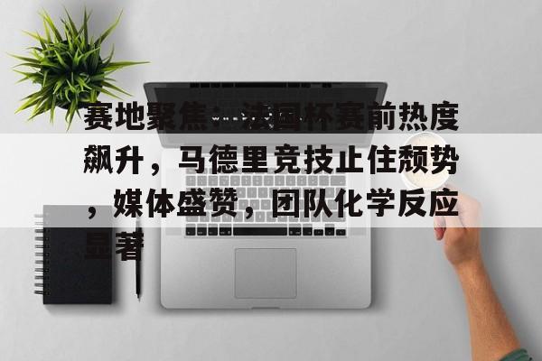 美高梅澳门官网-赛地聚焦：法国杯赛前热度飙升，马德里竞技止住颓势，媒体盛赞，团队化学反应显著